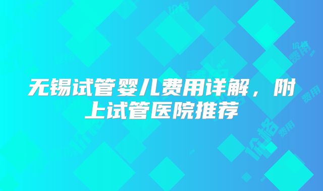 无锡试管婴儿费用详解,附上试管医院推荐