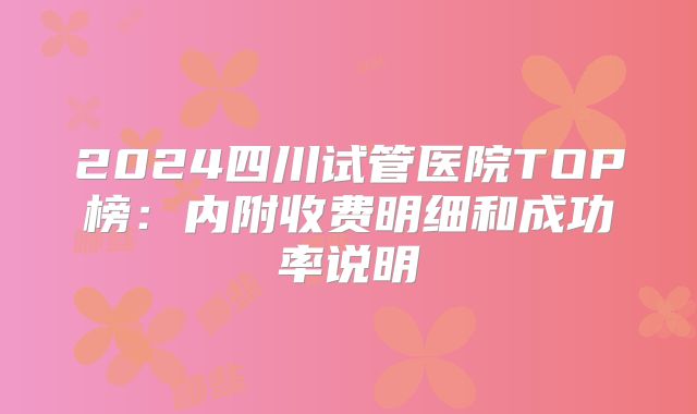 2024四川试管医院TOP榜：内附收费明细和成功率说明
