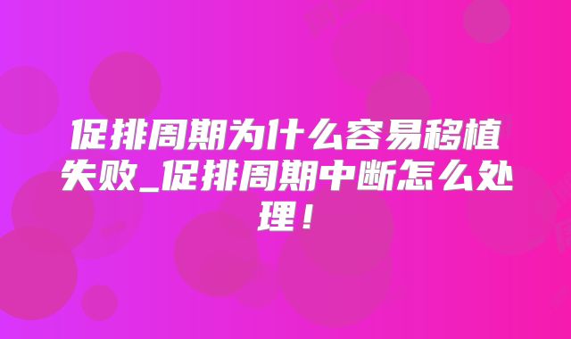 促排周期为什么容易移植失败_促排周期中断怎么处理!