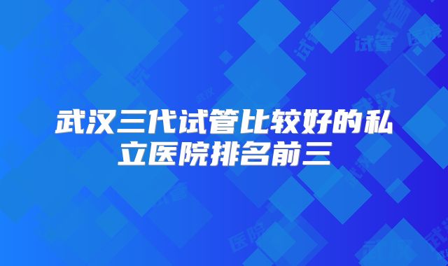 武汉三代试管比较好的私立医院排名前三