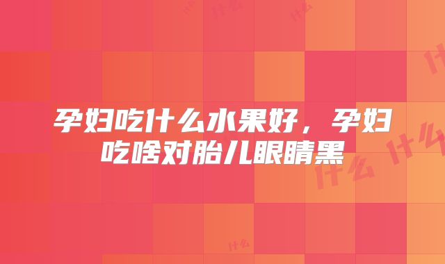 孕妇吃什么水果好,孕妇吃啥对胎儿眼睛黑