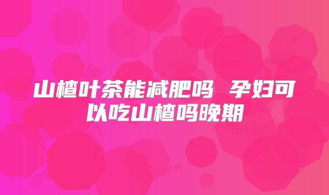 山楂叶茶能减肥吗 孕妇可以吃山楂吗晚期