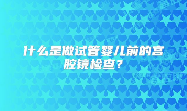 什么是做试管婴儿前的宫腔镜检查?