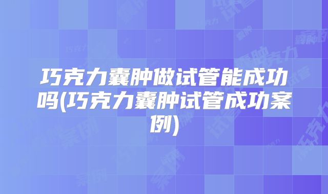 巧克力囊肿做试管能成功吗(巧克力囊肿试管成功案例)