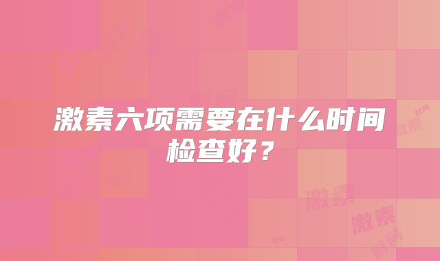 激素六项需要在什么时间检查好？