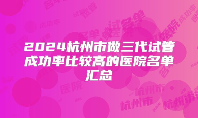 2024杭州市做三代试管成功率比较高的医院名单汇总