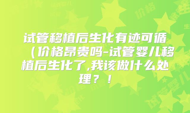 试管移植后生化有迹可循(价格昂贵吗-试管婴儿移植后生化了,我该做什么处理?!