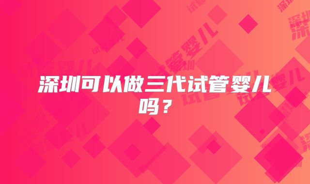 深圳可以做三代试管婴儿吗？