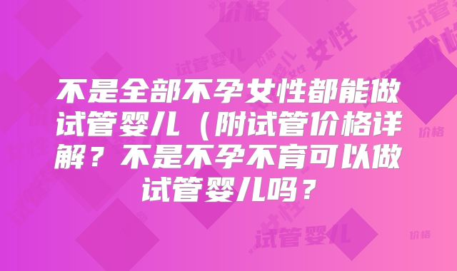 不是全部不孕女性都能做试管婴儿（附试管价格详解？不是不孕不育可以做试管婴儿吗？