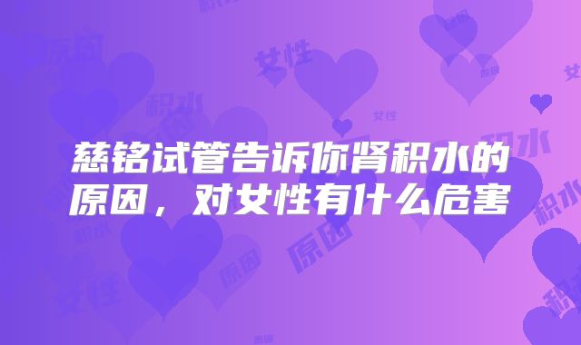 慈铭试管告诉你肾积水的原因,对女性有什么危害