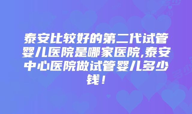 泰安比较好的第二代试管婴儿医院是哪家医院,泰安中心医院做试管婴儿多少钱！