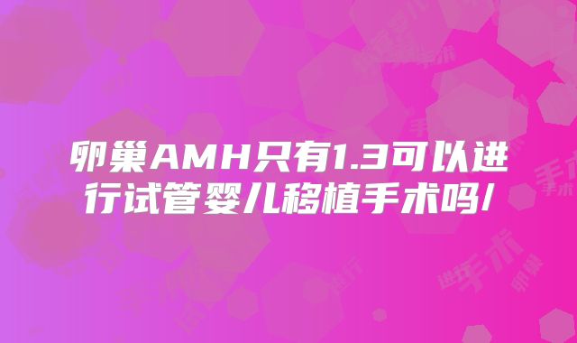 卵巢AMH只有1.3可以进行试管婴儿移植手术吗/