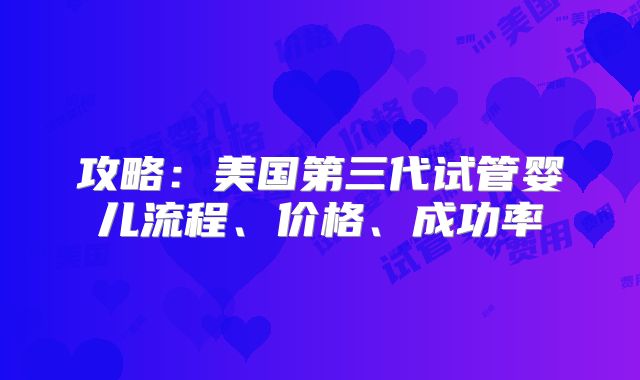 攻略：美国第三代试管婴儿流程、价格、成功率