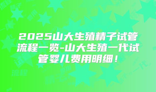2025山大生殖精子试管流程一览-山大生殖一代试管婴儿费用明细!