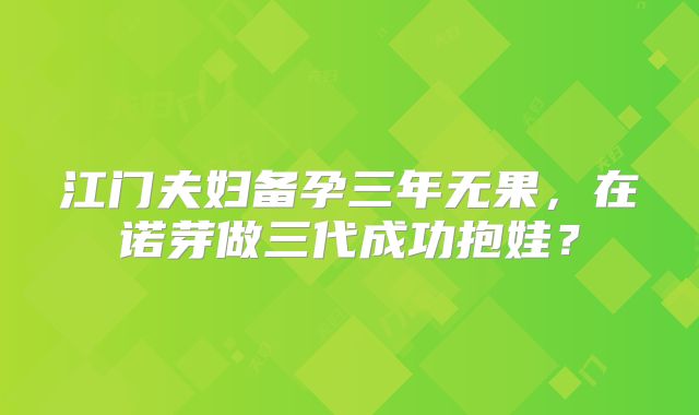 江门夫妇备孕三年无果，在诺芽做三代成功抱娃？