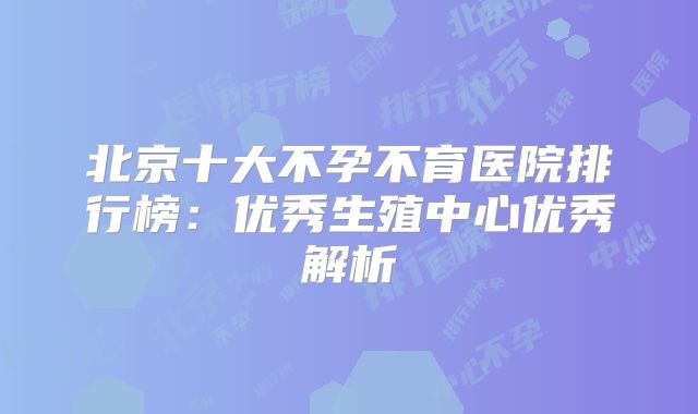 北京十大不孕不育医院排行榜：优秀生殖中心优秀解析