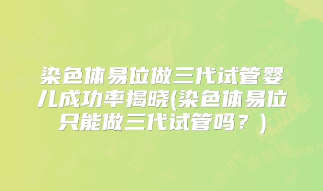 染色体易位做三代试管婴儿成功率揭晓(染色体易位只能做三代试管吗？)