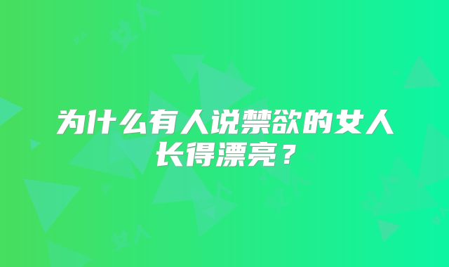 为什么有人说禁欲的女人长得漂亮？