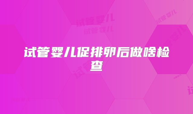 试管婴儿促排卵后做啥检查