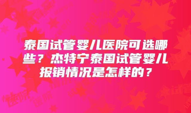 泰国试管婴儿医院可选哪些？杰特宁泰国试管婴儿报销情况是怎样的？