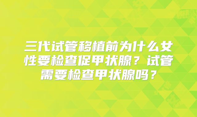三代试管移植前为什么女性要检查促甲状腺？试管需要检查甲状腺吗？