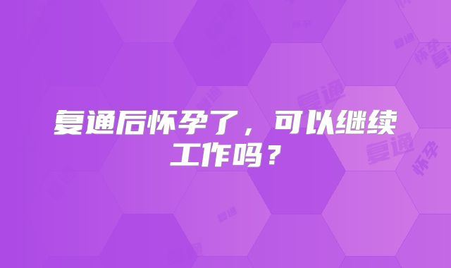 复通后怀孕了，可以继续工作吗？