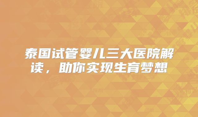 泰国试管婴儿三大医院解读，助你实现生育梦想