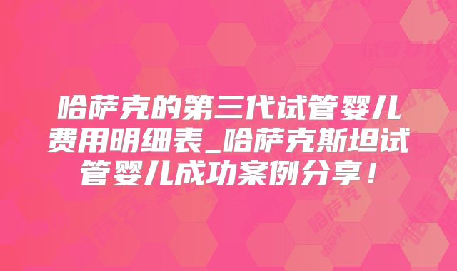 哈萨克的第三代试管婴儿费用明细表_哈萨克斯坦试管婴儿成功案例分享！