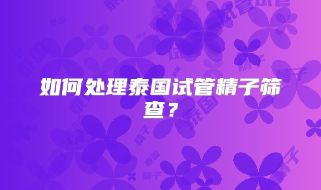 如何处理泰国试管精子筛查？