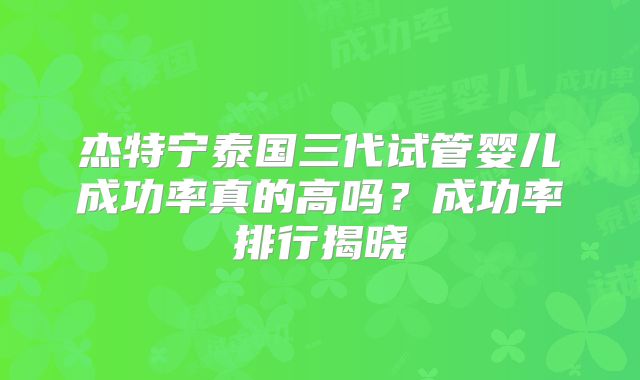 杰特宁泰国三代试管婴儿成功率真的高吗？成功率排行揭晓