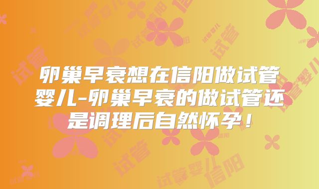 卵巢早衰想在信阳做试管婴儿-卵巢早衰的做试管还是调理后自然怀孕！