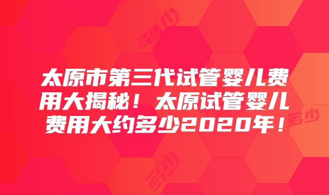 太原市第三代试管婴儿费用大揭秘！太原试管婴儿费用大约多少2020年！