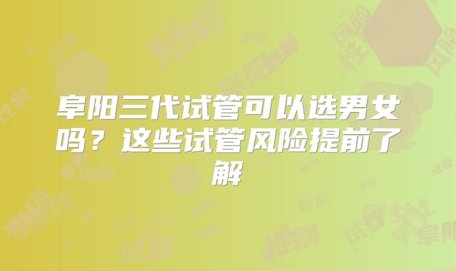 阜阳三代试管可以选男女吗?这些试管风险提前了解