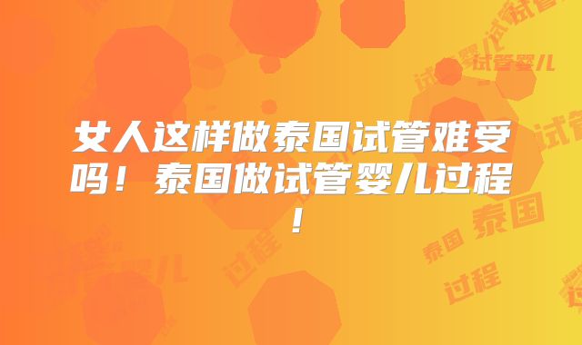 女人这样做泰国试管难受吗!泰国做试管婴儿过程!