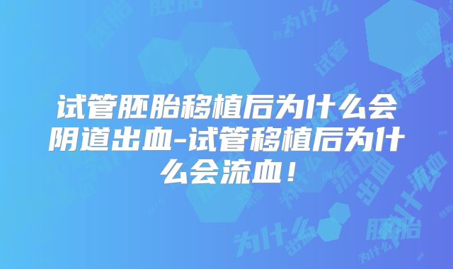 试管胚胎移植后为什么会阴道出血-试管移植后为什么会流血！