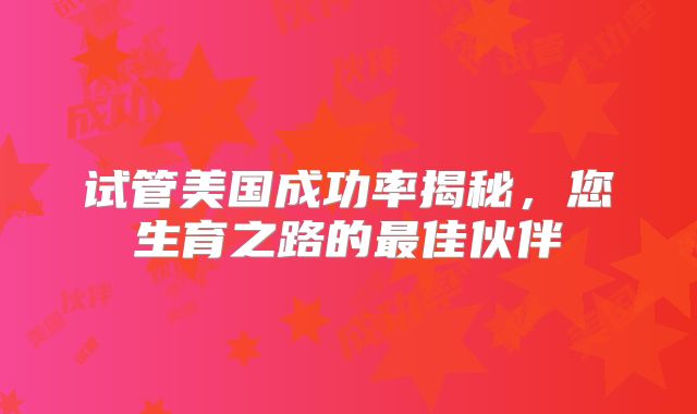 试管美国成功率揭秘,您生育之路的最佳伙伴