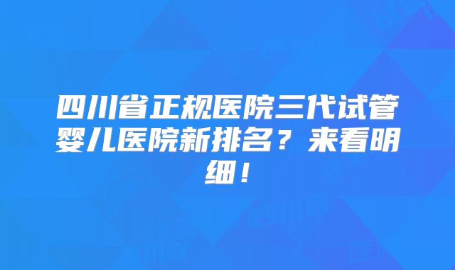 四川省正规医院三代试管婴儿医院新排名？来看明细！