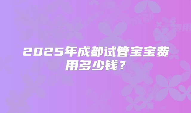 2025年成都试管宝宝费用多少钱？