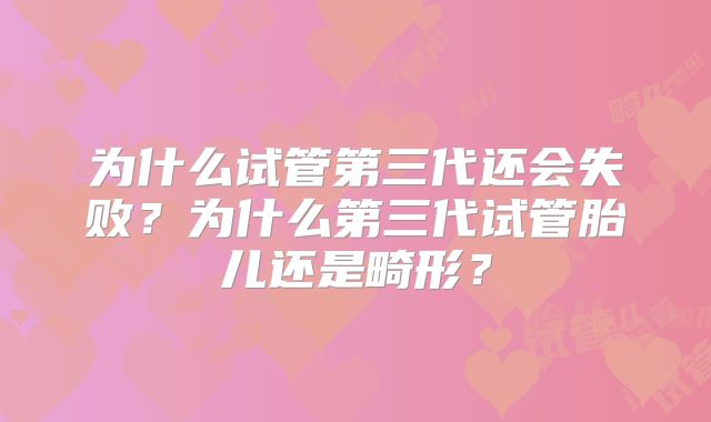 为什么试管第三代还会失败？为什么第三代试管胎儿还是畸形？
