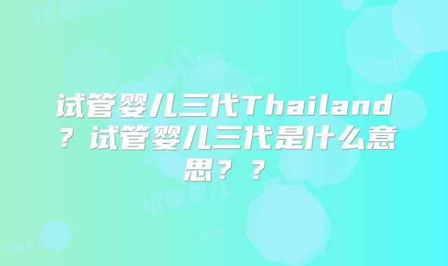 试管婴儿三代Thailand?试管婴儿三代是什么意思??