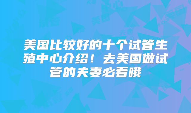 美国比较好的十个试管生殖中心介绍!去美国做试管的夫妻必看哦