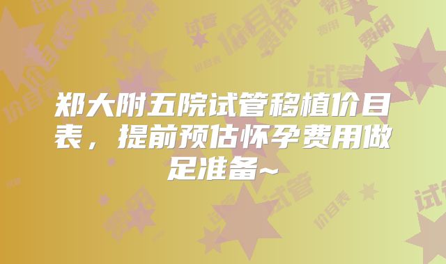 郑大附五院试管移植价目表，提前预估怀孕费用做足准备~