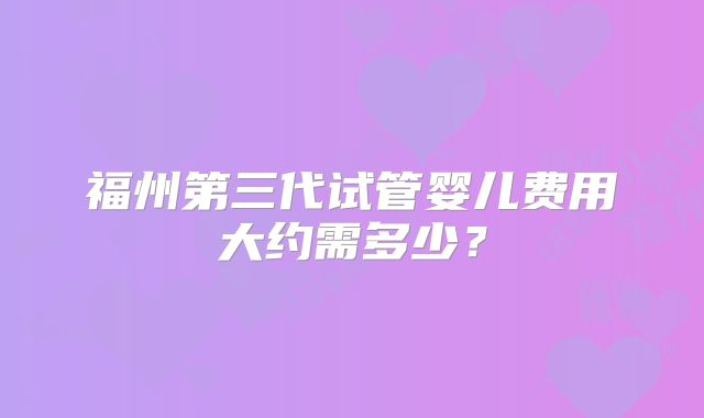 福州第三代试管婴儿费用大约需多少?
