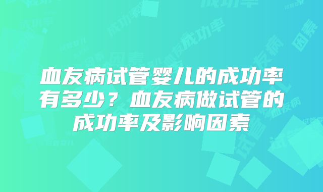 血友病试管婴儿的成功率有多少？血友病做试管的成功率及影响因素
