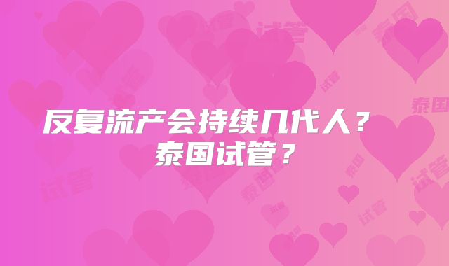 反复流产会持续几代人？ 泰国试管？
