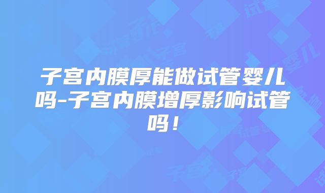 子宫内膜厚能做试管婴儿吗-子宫内膜增厚影响试管吗!