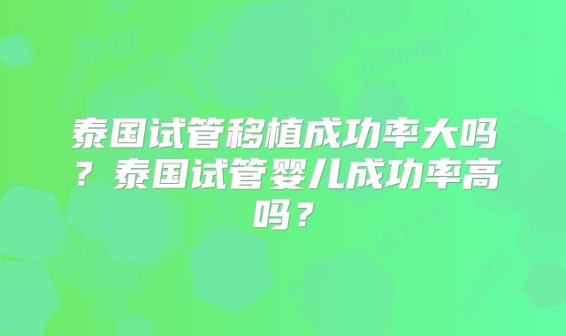 泰国试管移植成功率大吗？泰国试管婴儿成功率高吗？