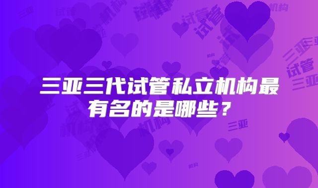 三亚三代试管私立机构最有名的是哪些？
