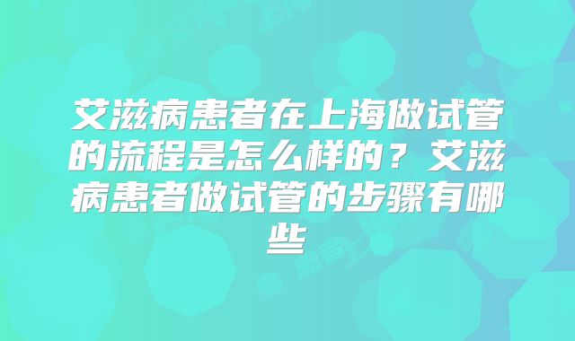 艾滋病患者在上海做试管的流程是怎么样的？艾滋病患者做试管的步骤有哪些