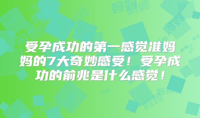 受孕成功的第一感觉准妈妈的7大奇妙感受！受孕成功的前兆是什么感觉！